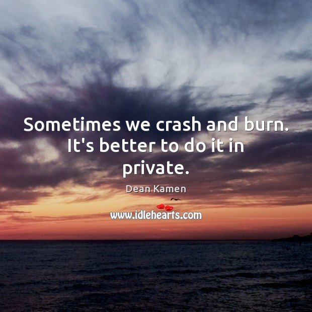 Sometimes we crash and burn. It’s better to do it in private. Image