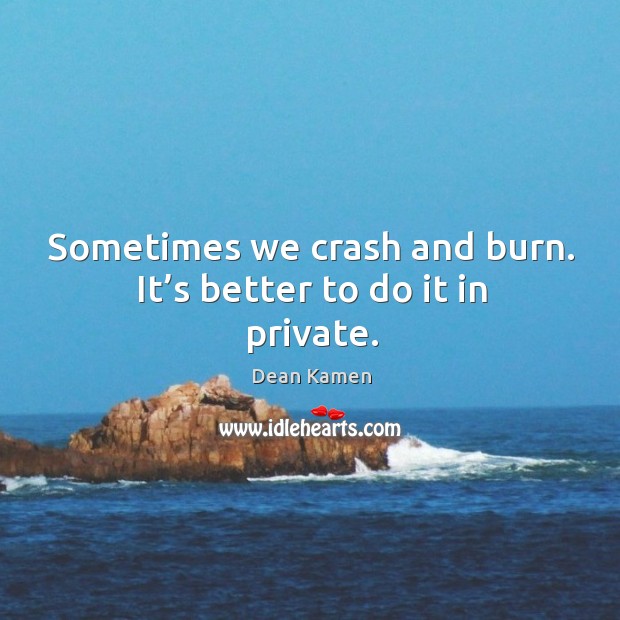 Sometimes we crash and burn. It’s better to do it in private. Image