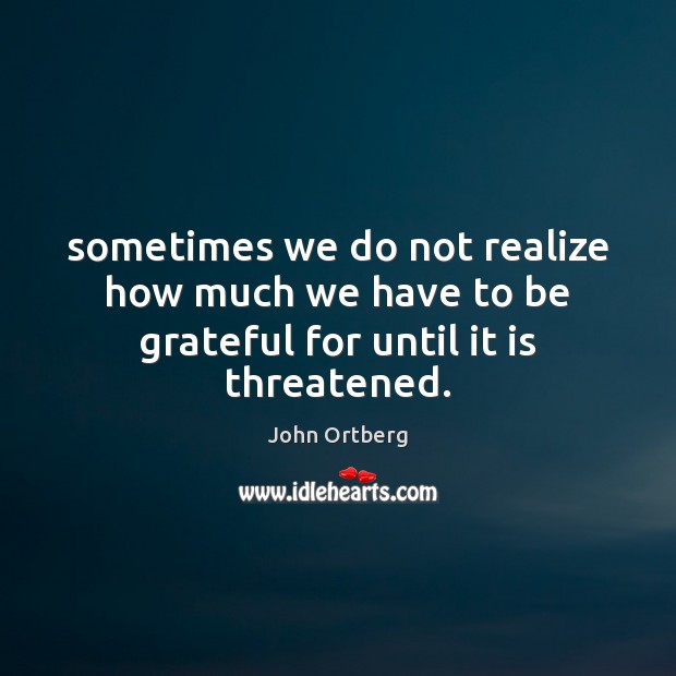 Sometimes we do not realize how much we have to be grateful for until it is threatened. John Ortberg Picture Quote