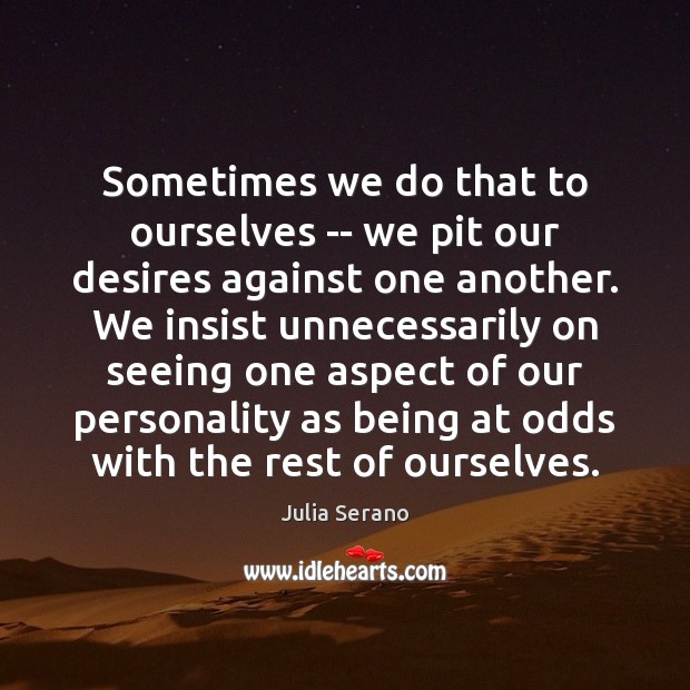 Sometimes we do that to ourselves — we pit our desires against Julia Serano Picture Quote