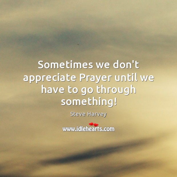 Sometimes we don’t appreciate Prayer until we have to go through something! Steve Harvey Picture Quote