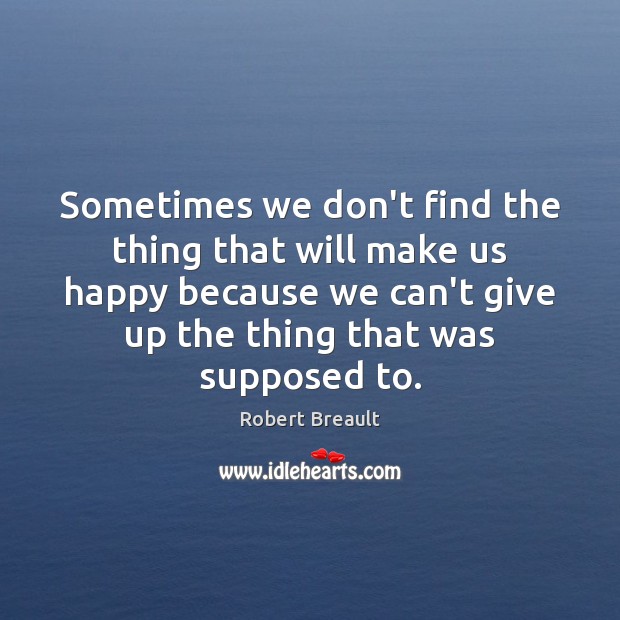 Sometimes we don’t find the thing that will make us happy because Robert Breault Picture Quote