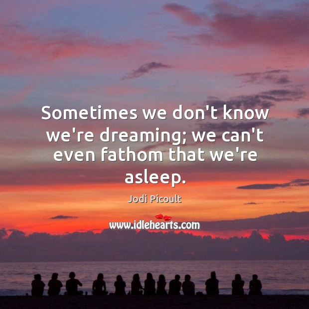 Sometimes we don’t know we’re dreaming; we can’t even fathom that we’re asleep. Jodi Picoult Picture Quote