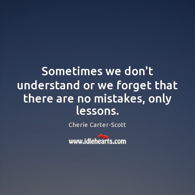 Sometimes we don’t understand or we forget that there are no mistakes, only lessons. Cherie Carter-Scott Picture Quote