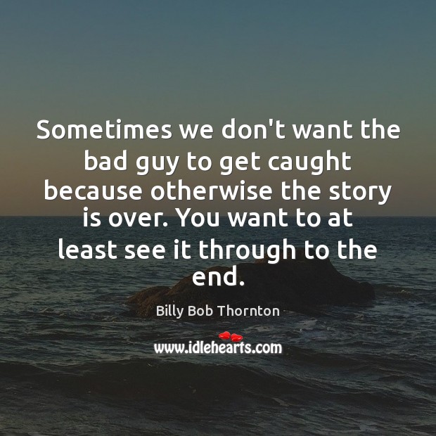 Sometimes we don’t want the bad guy to get caught because otherwise Billy Bob Thornton Picture Quote