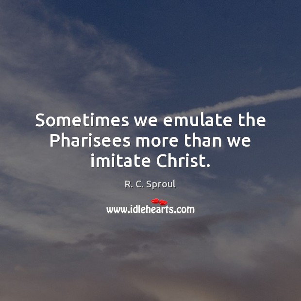 Sometimes we emulate the Pharisees more than we imitate Christ. R. C. Sproul Picture Quote