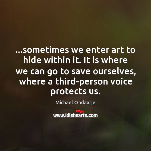 …sometimes we enter art to hide within it. It is where we Michael Ondaatje Picture Quote
