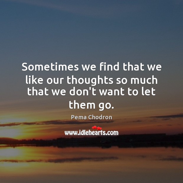 Sometimes we find that we like our thoughts so much that we don’t want to let them go. Pema Chodron Picture Quote