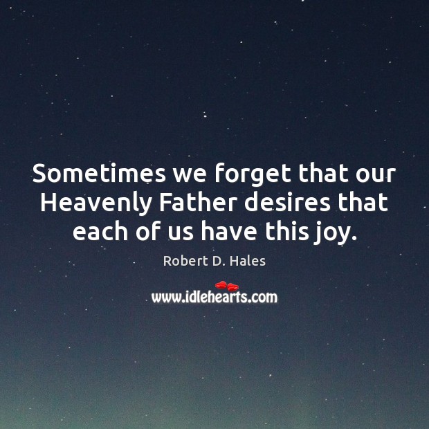 Sometimes we forget that our Heavenly Father desires that each of us have this joy. Robert D. Hales Picture Quote