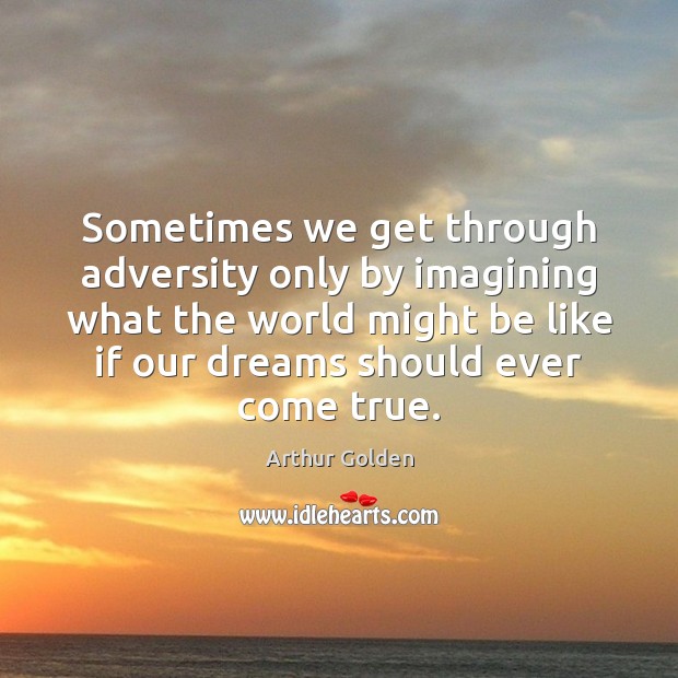 Sometimes we get through adversity only by imagining what the world might Arthur Golden Picture Quote