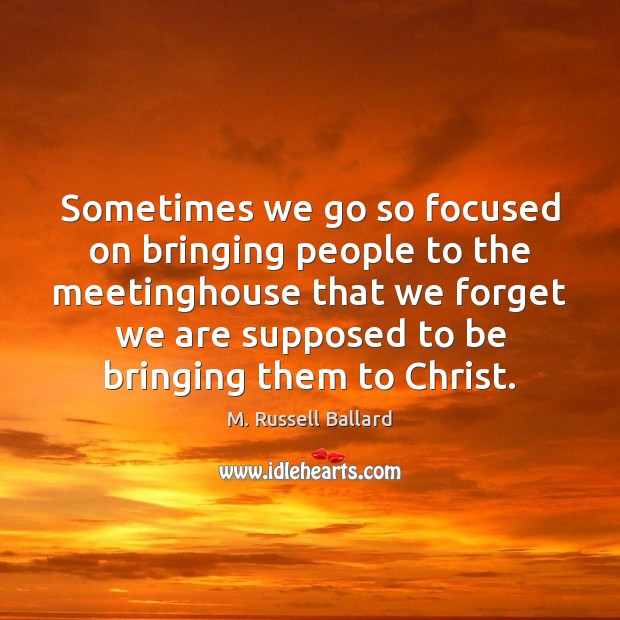 Sometimes we go so focused on bringing people to the meetinghouse that Image
