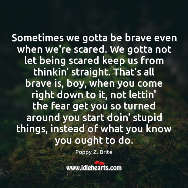 Sometimes we gotta be brave even when we’re scared. We gotta not Poppy Z. Brite Picture Quote