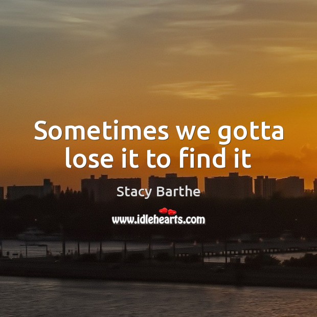 Sometimes we gotta lose it to find it Stacy Barthe Picture Quote
