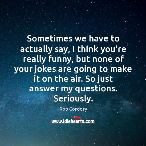 Sometimes we have to actually say, I think you’re really funny, but Rob Corddry Picture Quote