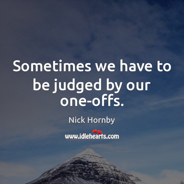 Sometimes we have to be judged by our one-offs. Nick Hornby Picture Quote