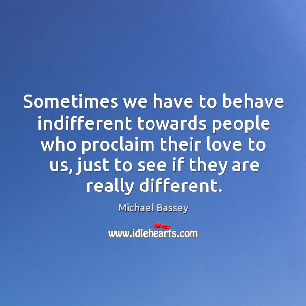 Sometimes we have to behave indifferent towards people who proclaim their love Michael Bassey Picture Quote