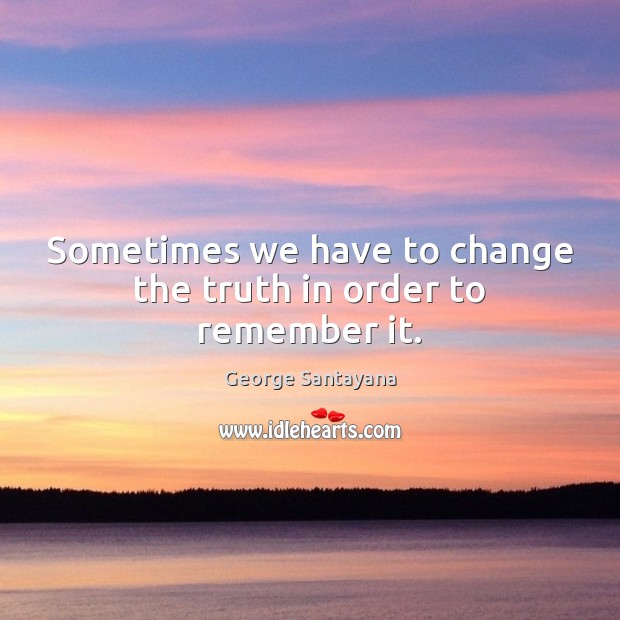 Sometimes we have to change the truth in order to remember it. George Santayana Picture Quote
