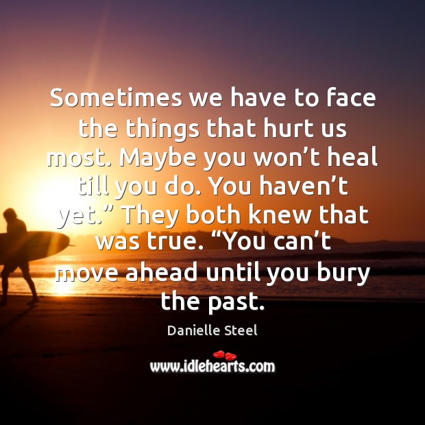 Sometimes we have to face the things that hurt us most. Maybe Danielle Steel Picture Quote