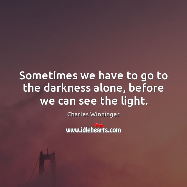 Sometimes we have to go to the darkness alone, before we can see the light. Charles Winninger Picture Quote