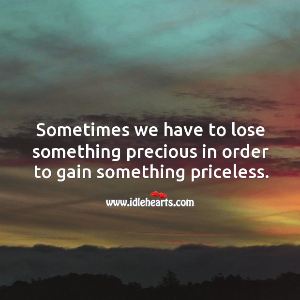 Sometimes we have to lose something precious in order to gain something priceless. Image
