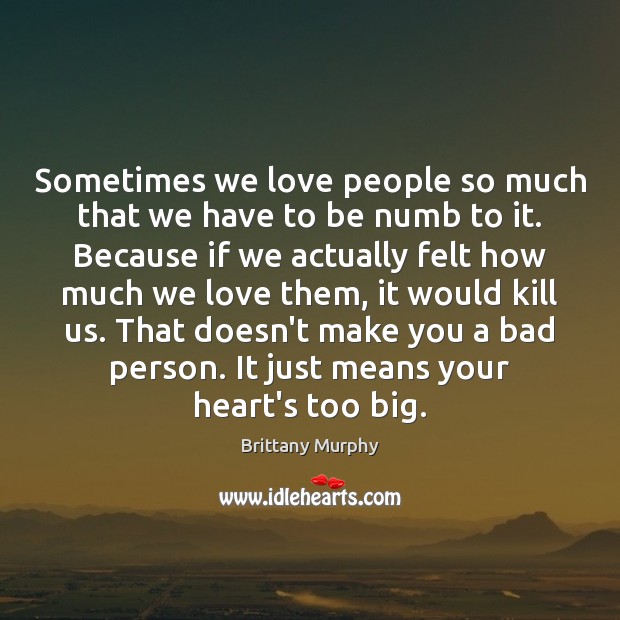 Sometimes we love people so much that we have to be numb Brittany Murphy Picture Quote