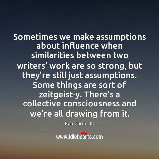Sometimes we make assumptions about influence when similarities between two writers’ work Ron Currie Jr. Picture Quote