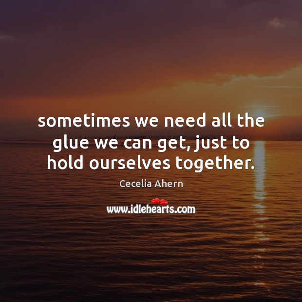 Sometimes we need all the glue we can get, just to hold ourselves together. Cecelia Ahern Picture Quote
