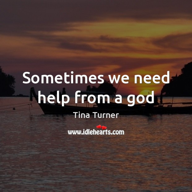 Sometimes we need help from a God Tina Turner Picture Quote