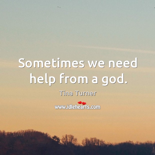 Sometimes we need help from a God. Tina Turner Picture Quote
