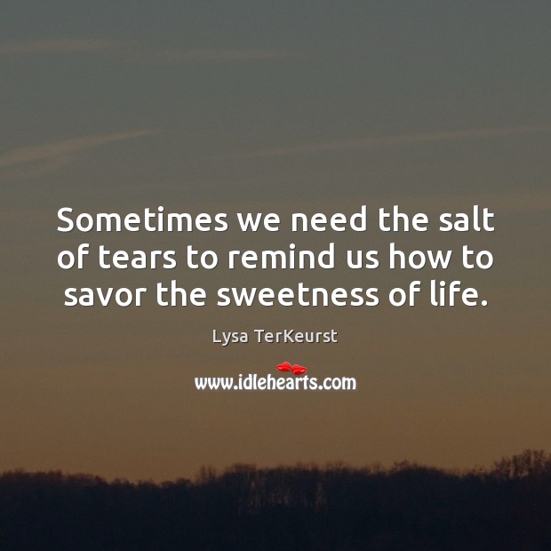 Sometimes we need the salt of tears to remind us how to savor the sweetness of life. Image