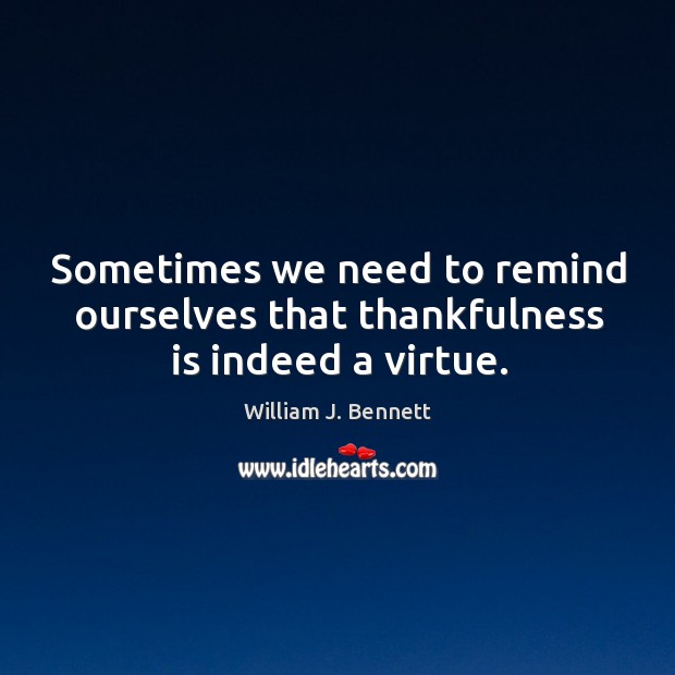 Sometimes we need to remind ourselves that thankfulness is indeed a virtue. William J. Bennett Picture Quote