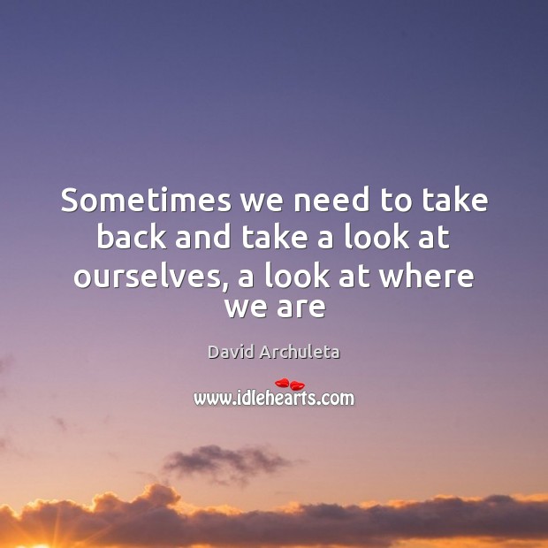 Sometimes we need to take back and take a look at ourselves, a look at where we are David Archuleta Picture Quote