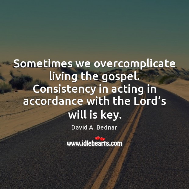 Sometimes we overcomplicate living the gospel. Consistency in acting in accordance with David A. Bednar Picture Quote
