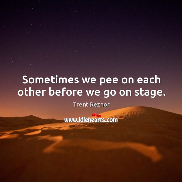 Sometimes we pee on each other before we go on stage. Trent Reznor Picture Quote