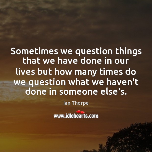 Sometimes we question things that we have done in our lives but Ian Thorpe Picture Quote