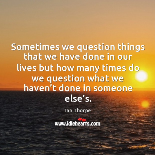 Sometimes we question things that we have done in our lives but how many times do we question Ian Thorpe Picture Quote