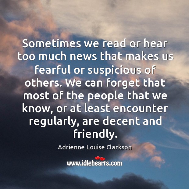 Sometimes we read or hear too much news that makes us fearful or suspicious of others. Adrienne Louise Clarkson Picture Quote