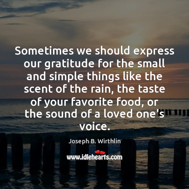 Sometimes we should express our gratitude for the small and simple things Joseph B. Wirthlin Picture Quote