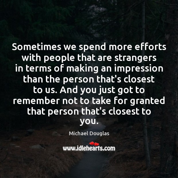 Sometimes we spend more efforts with people that are strangers in terms Michael Douglas Picture Quote