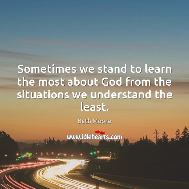 Sometimes we stand to learn the most about God from the situations Beth Moore Picture Quote