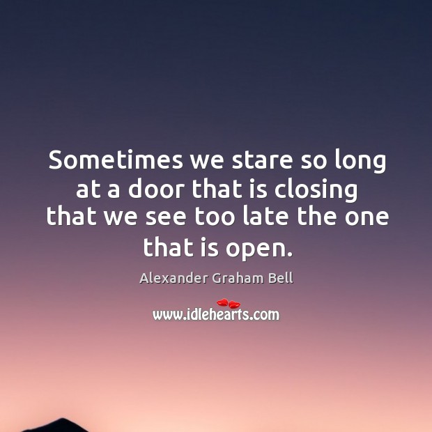 Sometimes we stare so long at a door that is closing that we see too late the one that is open. Alexander Graham Bell Picture Quote