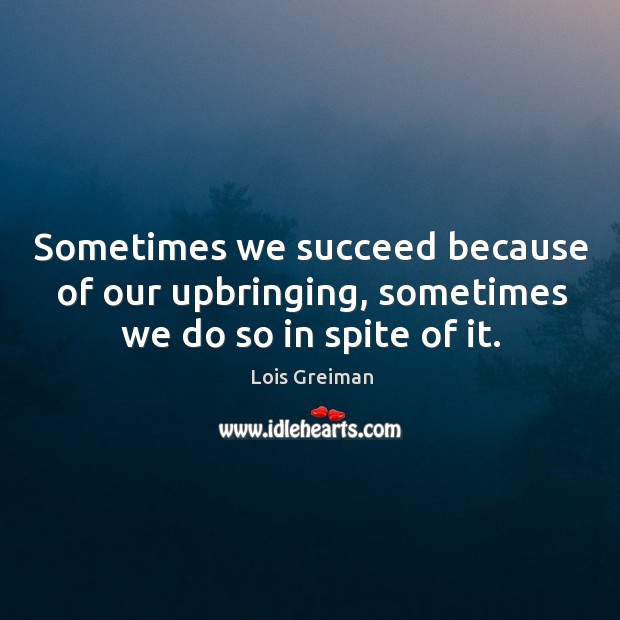 Sometimes we succeed because of our upbringing, sometimes we do so in spite of it. Lois Greiman Picture Quote