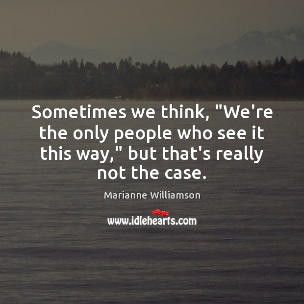 Sometimes we think, “We’re the only people who see it this way,” Marianne Williamson Picture Quote
