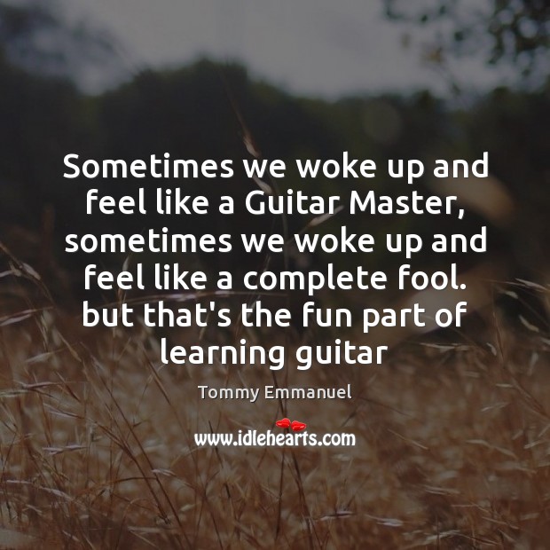Sometimes we woke up and feel like a Guitar Master, sometimes we Tommy Emmanuel Picture Quote