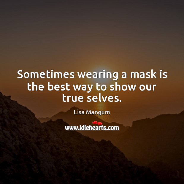 Sometimes wearing a mask is the best way to show our true selves. Lisa Mangum Picture Quote