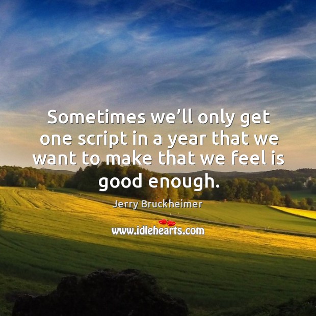 Sometimes we’ll only get one script in a year that we want to make that we feel is good enough. Jerry Bruckheimer Picture Quote