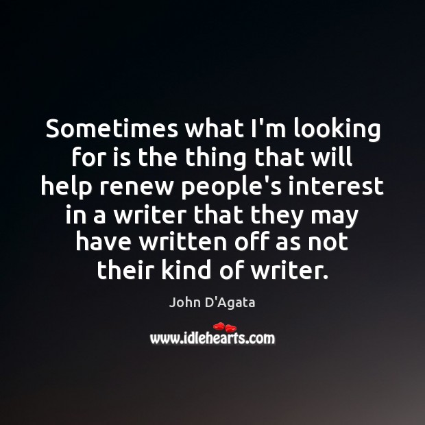 Sometimes what I’m looking for is the thing that will help renew John D’Agata Picture Quote