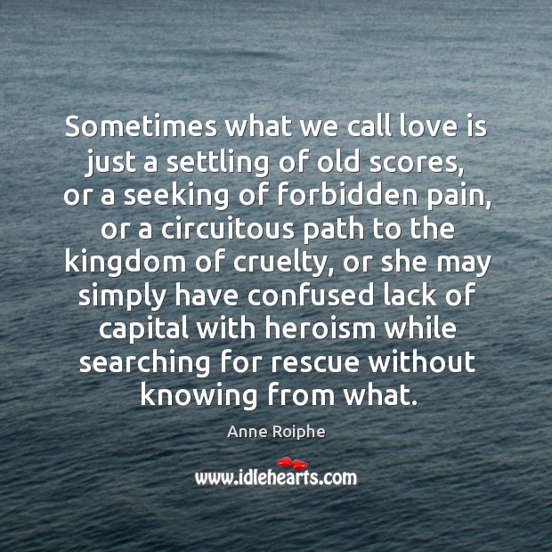 Sometimes what we call love is just a settling of old scores, Anne Roiphe Picture Quote