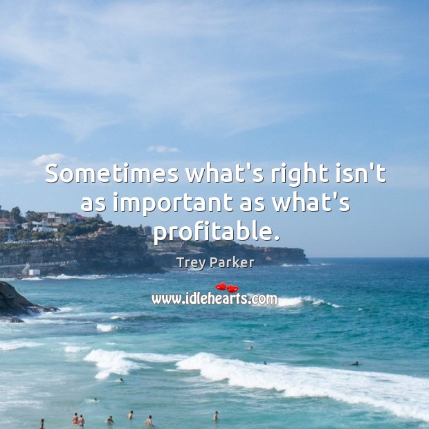 Sometimes what’s right isn’t as important as what’s profitable. Trey Parker Picture Quote