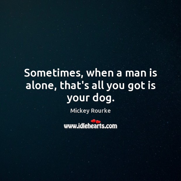 Sometimes, when a man is alone, that’s all you got is your dog. Mickey Rourke Picture Quote